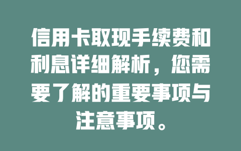 信用卡取现手续费和利息详细解析，您需要了解的重要事项与注意事项。