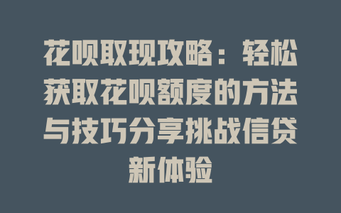 花呗取现攻略：轻松获取花呗额度的方法与技巧分享挑战信贷新体验