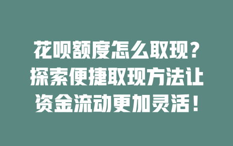 花呗额度怎么取现？探索便捷取现方法让资金流动更加灵活！