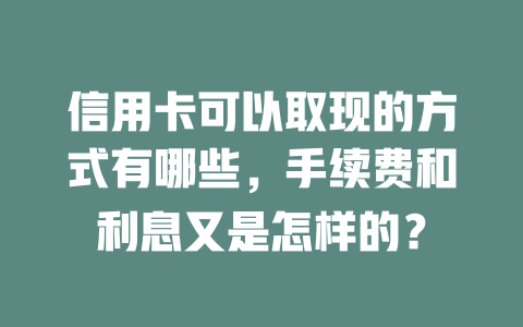 信用卡可以取现的方式有哪些，手续费和利息又是怎样的？