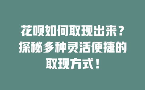 花呗如何取现出来？探秘多种灵活便捷的取现方式！