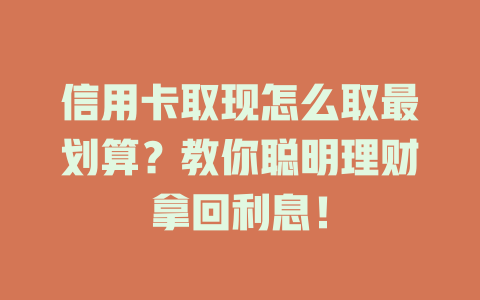 信用卡取现怎么取最划算？教你聪明理财拿回利息！