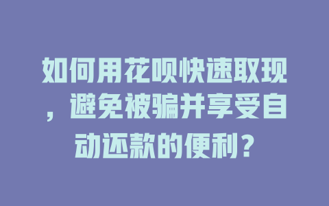 如何用花呗快速取现，避免被骗并享受自动还款的便利？