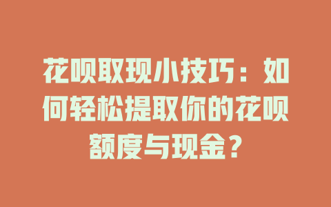 花呗取现小技巧：如何轻松提取你的花呗额度与现金？