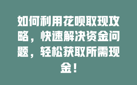 如何利用花呗取现攻略，快速解决资金问题，轻松获取所需现金！