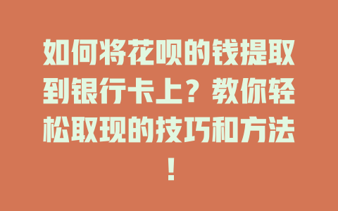 如何将花呗的钱提取到银行卡上？教你轻松取现的技巧和方法！