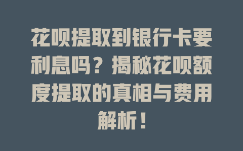 花呗提取到银行卡要利息吗？揭秘花呗额度提取的真相与费用解析！