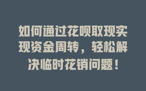 如何通过花呗取现实现资金周转，轻松解决临时花销问题！