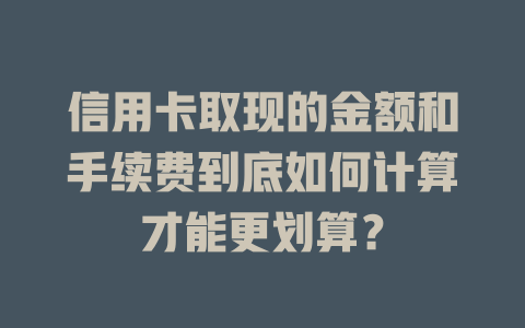 信用卡取现的金额和手续费到底如何计算才能更划算？