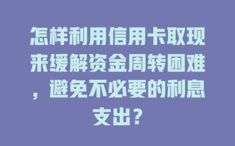 怎样利用信用卡取现来缓解资金周转困难，避免不必要的利息支出？