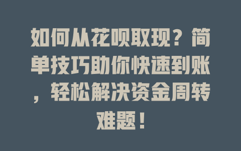 如何从花呗取现？简单技巧助你快速到账，轻松解决资金周转难题！