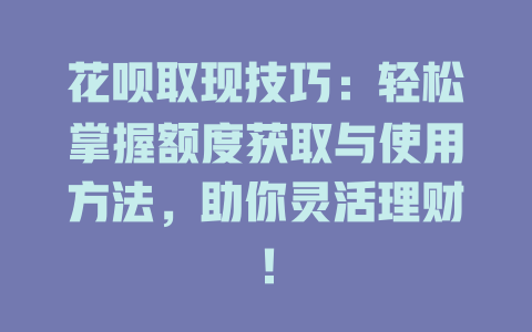 花呗取现技巧：轻松掌握额度获取与使用方法，助你灵活理财！