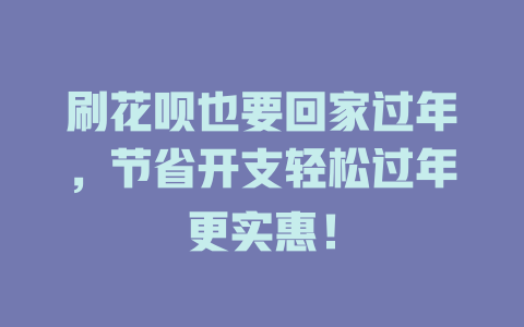 刷花呗也要回家过年，节省开支轻松过年更实惠！