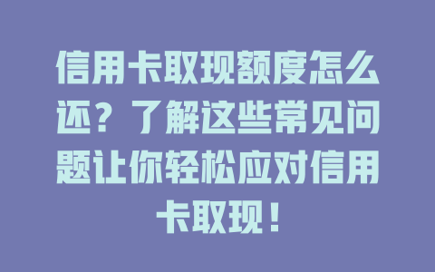 信用卡取现额度怎么还？了解这些常见问题让你轻松应对信用卡取现！