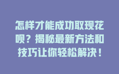 怎样才能成功取现花呗？揭秘最新方法和技巧让你轻松解决！