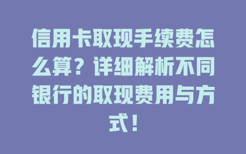 信用卡取现手续费怎么算？详细解析不同银行的取现费用与方式！