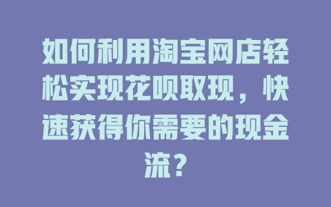 如何利用淘宝网店轻松实现花呗取现，快速获得你需要的现金流？