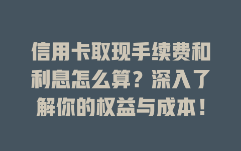 信用卡取现手续费和利息怎么算？深入了解你的权益与成本！