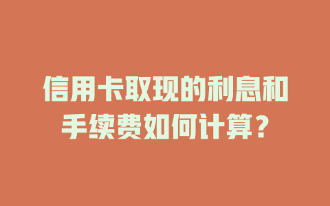 信用卡取现的利息和手续费如何计算？