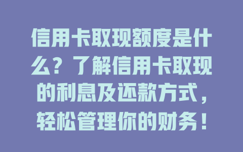 信用卡取现额度是什么？了解信用卡取现的利息及还款方式，轻松管理你的财务！