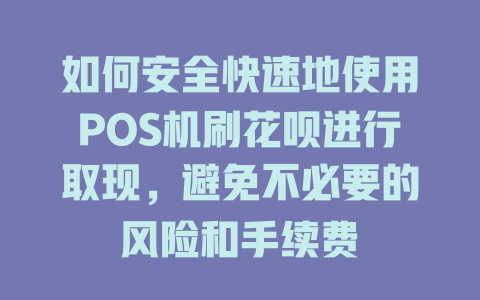 如何安全快速地使用POS机刷花呗进行取现，避免不必要的风险和手续费