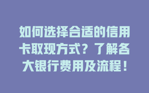 如何选择合适的信用卡取现方式？了解各大银行费用及流程！