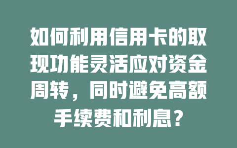 如何利用信用卡的取现功能灵活应对资金周转，同时避免高额手续费和利息？