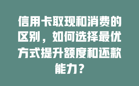 信用卡取现和消费的区别，如何选择最优方式提升额度和还款能力？