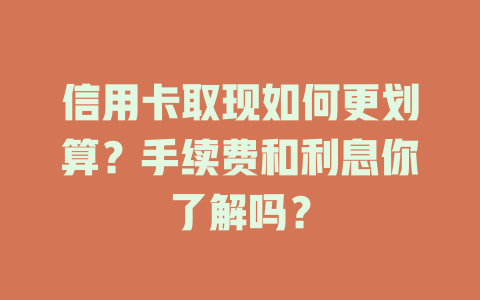 信用卡取现如何更划算？手续费和利息你了解吗？