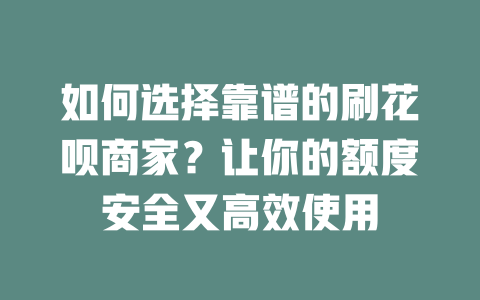 如何选择靠谱的刷花呗商家？让你的额度安全又高效使用