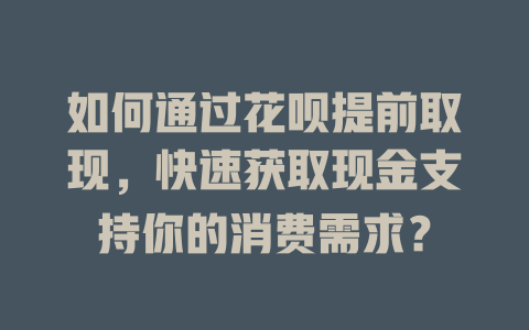 如何通过花呗提前取现，快速获取现金支持你的消费需求？