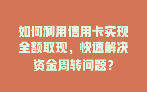 如何利用信用卡实现全额取现，快速解决资金周转问题？