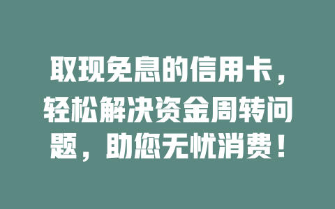 取现免息的信用卡，轻松解决资金周转问题，助您无忧消费！