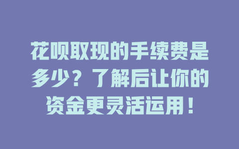 花呗取现的手续费是多少？了解后让你的资金更灵活运用！