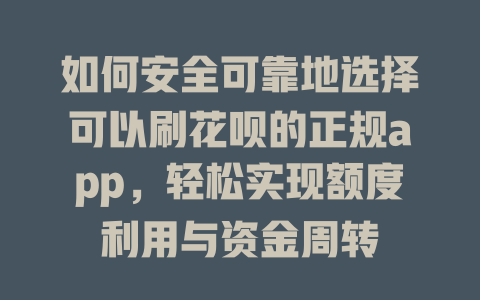 如何安全可靠地选择可以刷花呗的正规app，轻松实现额度利用与资金周转