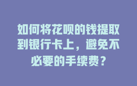 如何将花呗的钱提取到银行卡上，避免不必要的手续费？