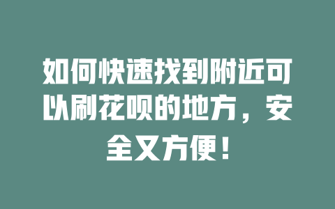 如何快速找到附近可以刷花呗的地方，安全又方便！