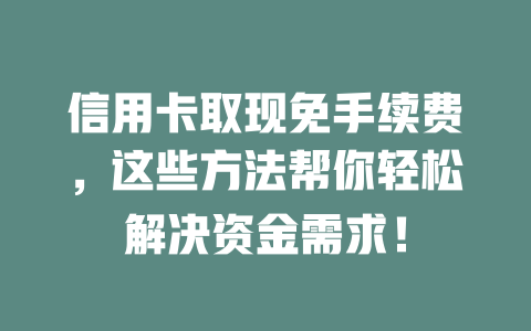 信用卡取现免手续费，这些方法帮你轻松解决资金需求！