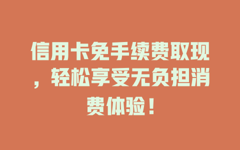 信用卡免手续费取现，轻松享受无负担消费体验！