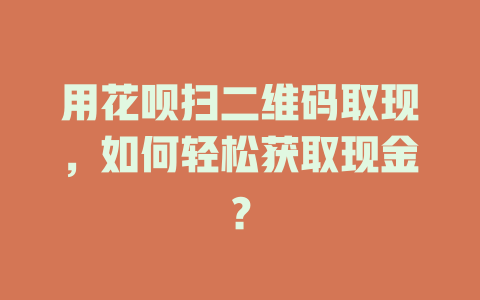 用花呗扫二维码取现，如何轻松获取现金？