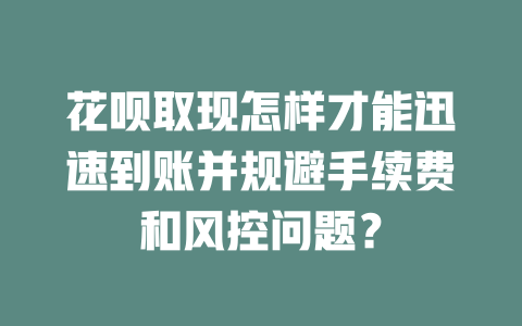 花呗取现怎样才能迅速到账并规避手续费和风控问题？