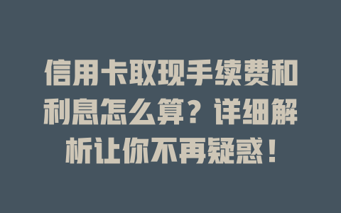 信用卡取现手续费和利息怎么算？详细解析让你不再疑惑！