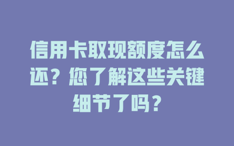 信用卡取现额度怎么还？您了解这些关键细节了吗？