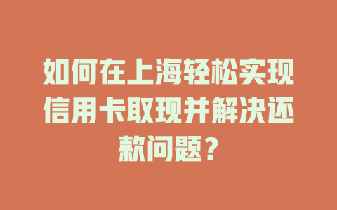 如何在上海轻松实现信用卡取现并解决还款问题？