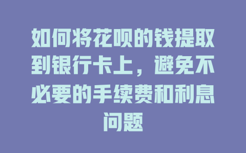 如何将花呗的钱提取到银行卡上，避免不必要的手续费和利息问题