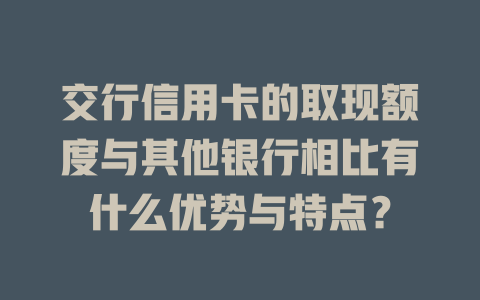 交行信用卡的取现额度与其他银行相比有什么优势与特点？