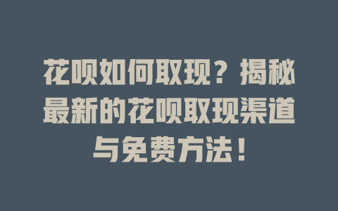 花呗如何取现？揭秘最新的花呗取现渠道与免费方法！