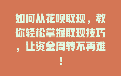 如何从花呗取现，教你轻松掌握取现技巧，让资金周转不再难！