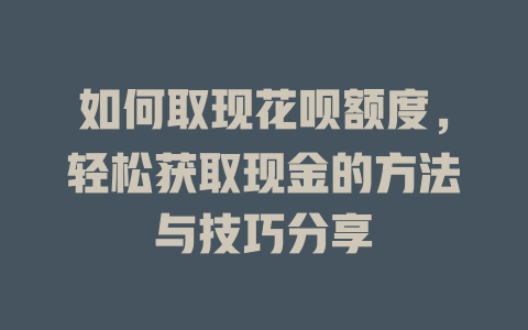 如何取现花呗额度，轻松获取现金的方法与技巧分享