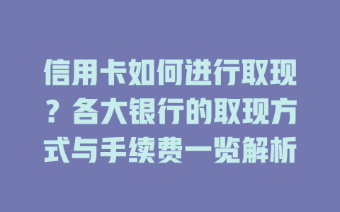 信用卡如何进行取现？各大银行的取现方式与手续费一览解析